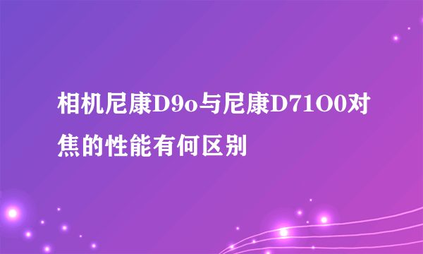 相机尼康D9o与尼康D71O0对焦的性能有何区别