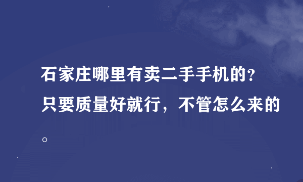 石家庄哪里有卖二手手机的？只要质量好就行，不管怎么来的。