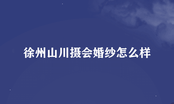 徐州山川摄会婚纱怎么样