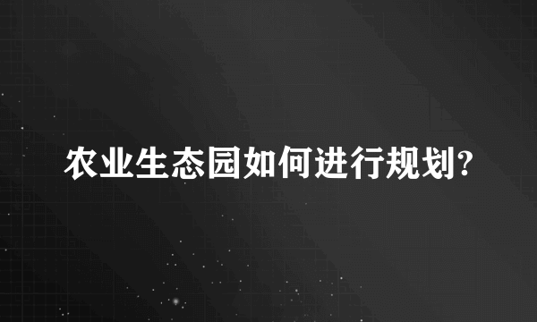 农业生态园如何进行规划?