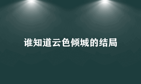 谁知道云色倾城的结局