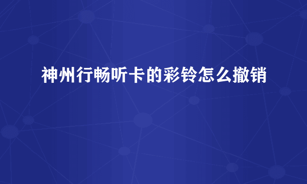 神州行畅听卡的彩铃怎么撤销