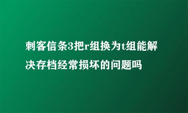 刺客信条3把r组换为t组能解决存档经常损坏的问题吗