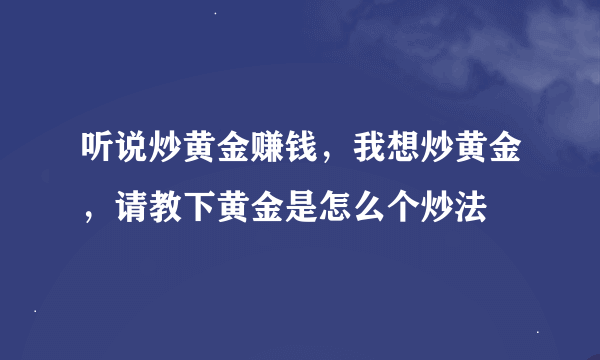 听说炒黄金赚钱，我想炒黄金，请教下黄金是怎么个炒法