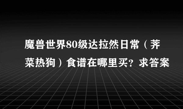 魔兽世界80级达拉然日常（荠菜热狗）食谱在哪里买？求答案