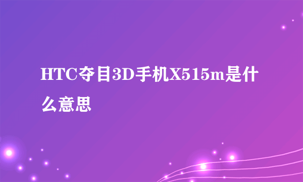 HTC夺目3D手机X515m是什么意思