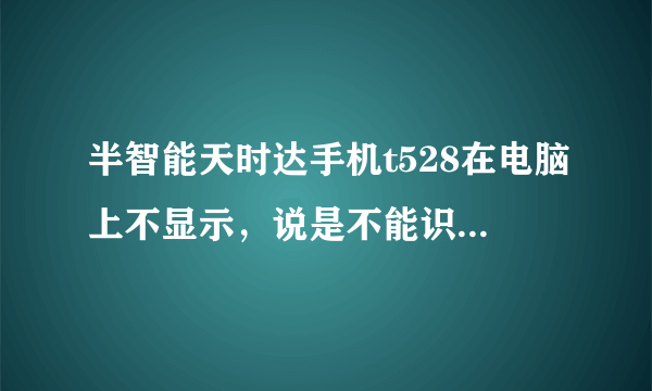 半智能天时达手机t528在电脑上不显示，说是不能识别的usb设备，怎么办