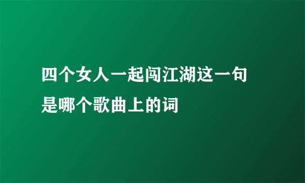 四个女人一起闯江湖这一句 是哪个歌曲上的词