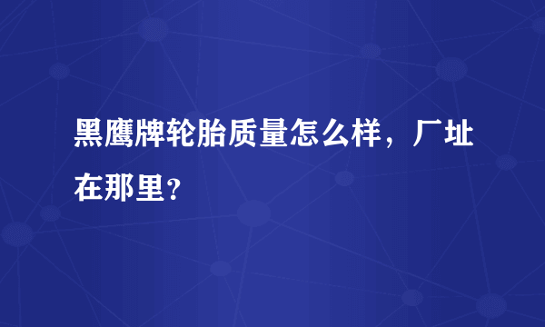 黑鹰牌轮胎质量怎么样，厂址在那里？