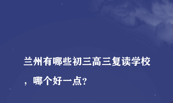 
兰州有哪些初三高三复读学校，哪个好一点？

