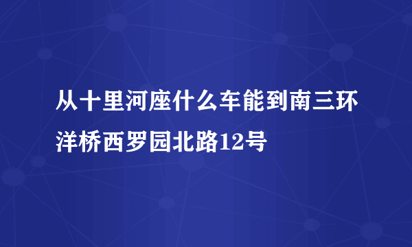 从十里河座什么车能到南三环洋桥西罗园北路12号