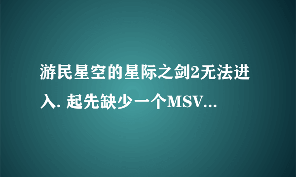 游民星空的星际之剑2无法进入. 起先缺少一个MSVCP100.DLL,下载后提示应用程序无法启动（0xc000007b）在线