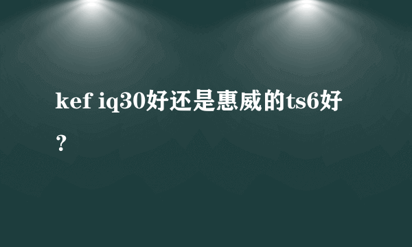 kef iq30好还是惠威的ts6好？