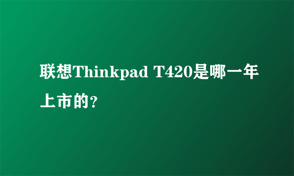 联想Thinkpad T420是哪一年上市的？