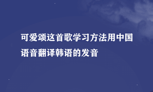 可爱颂这首歌学习方法用中国语音翻译韩语的发音