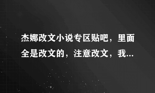 杰娜改文小说专区贴吧，里面全是改文的，注意改文，我记得以前在谁的回答里看过，就发了一个网址说了一句