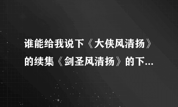 谁能给我说下《大侠风清扬》的续集《剑圣风清扬》的下载地址？要TXT格式的~第一章是：屠龙重现天下惊。