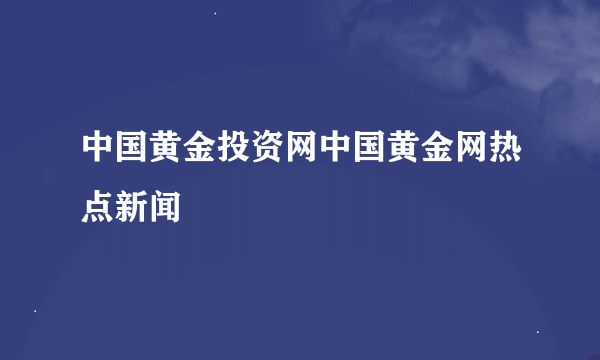 中国黄金投资网中国黄金网热点新闻