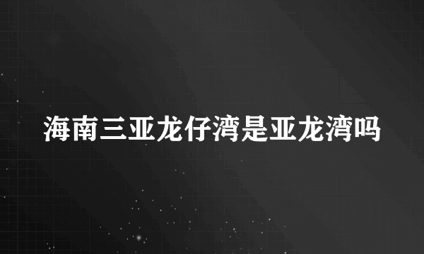 海南三亚龙仔湾是亚龙湾吗