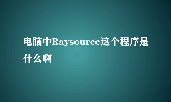 电脑中Raysource这个程序是什么啊