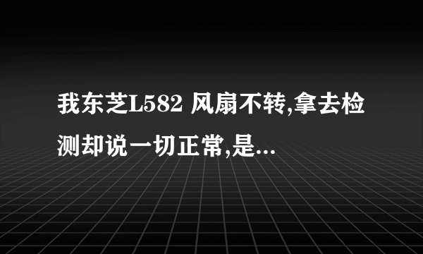 我东芝L582 风扇不转,拿去检测却说一切正常,是怎么回事啊?