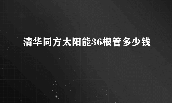 清华同方太阳能36根管多少钱