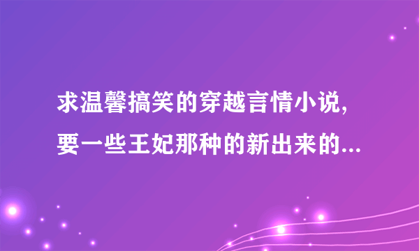 求温馨搞笑的穿越言情小说,要一些王妃那种的新出来的搞笑小说，还有都市言情的