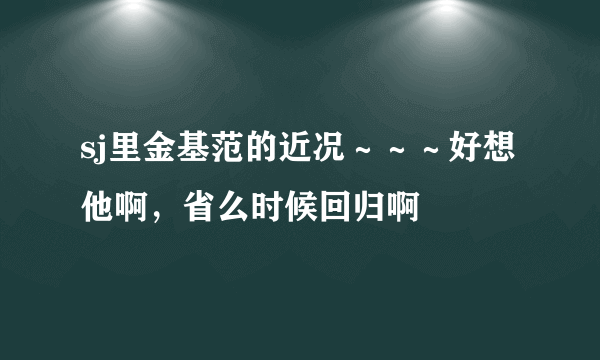 sj里金基范的近况～～～好想他啊，省么时候回归啊