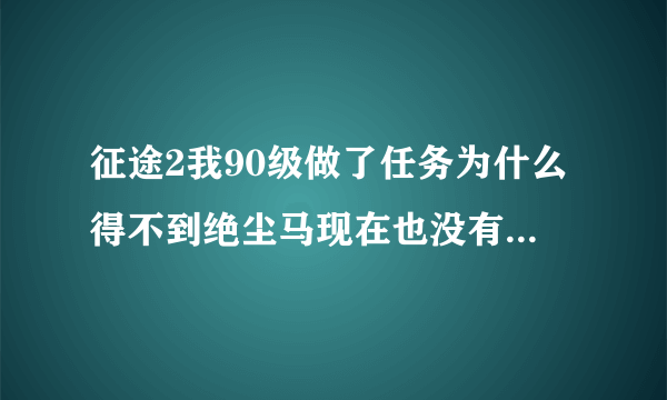 征途2我90级做了任务为什么得不到绝尘马现在也没有任务了？？？？