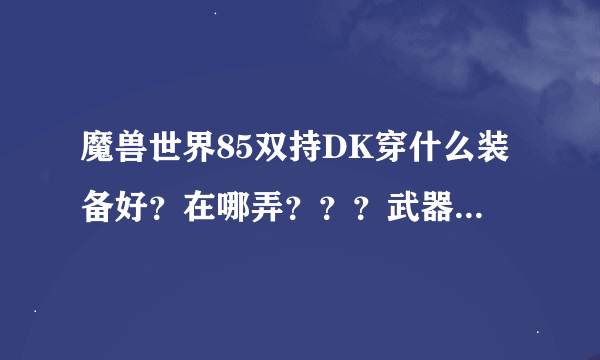 魔兽世界85双持DK穿什么装备好？在哪弄？？？武器用两把黑曜石斩斧？？急