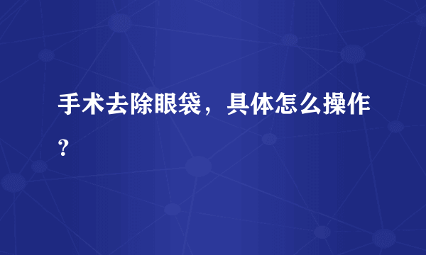 手术去除眼袋，具体怎么操作？