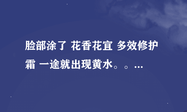 脸部涂了 花香花宜 多效修护霜 一途就出现黄水。。什么原因。。是不是过敏发炎了。。我涂了三四次。。