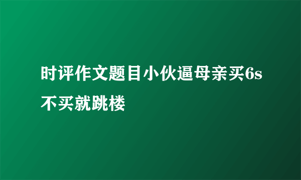 时评作文题目小伙逼母亲买6s不买就跳楼