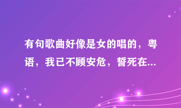 有句歌曲好像是女的唱的，粤语，我已不顾安危，誓死在一起……