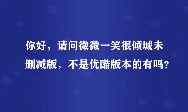 你好，请问微微一笑很倾城未删减版，不是优酷版本的有吗？