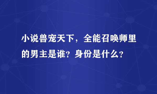 小说兽宠天下，全能召唤师里的男主是谁？身份是什么？