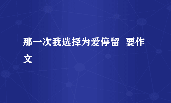 那一次我选择为爱停留  要作文