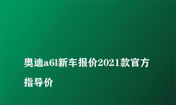 
奥迪a6l新车报价2021款官方指导价

