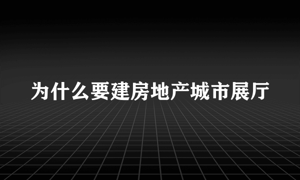 为什么要建房地产城市展厅