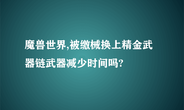 魔兽世界,被缴械换上精金武器链武器减少时间吗?