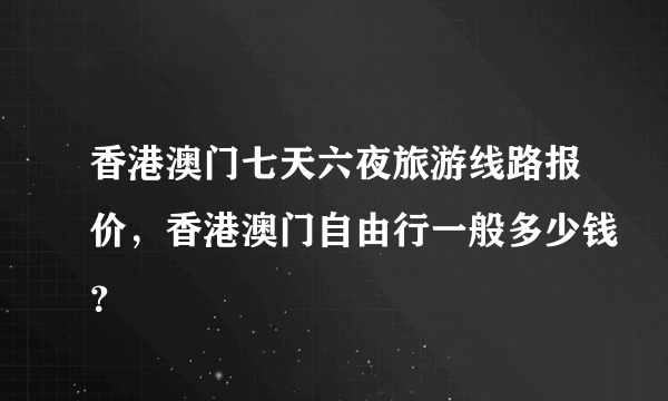 香港澳门七天六夜旅游线路报价，香港澳门自由行一般多少钱？