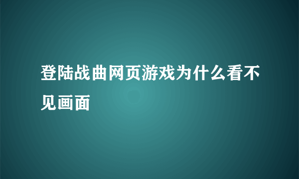 登陆战曲网页游戏为什么看不见画面