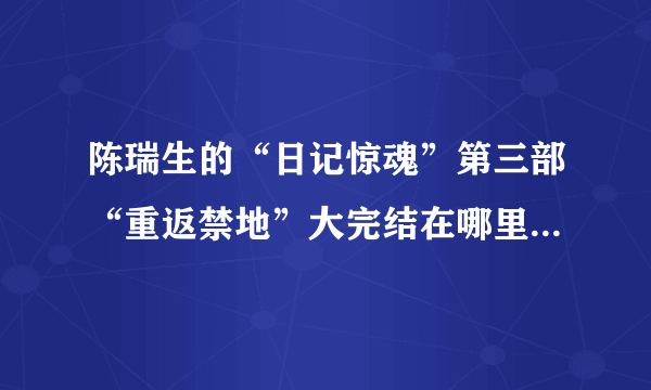 陈瑞生的“日记惊魂”第三部“重返禁地”大完结在哪里可以看到？