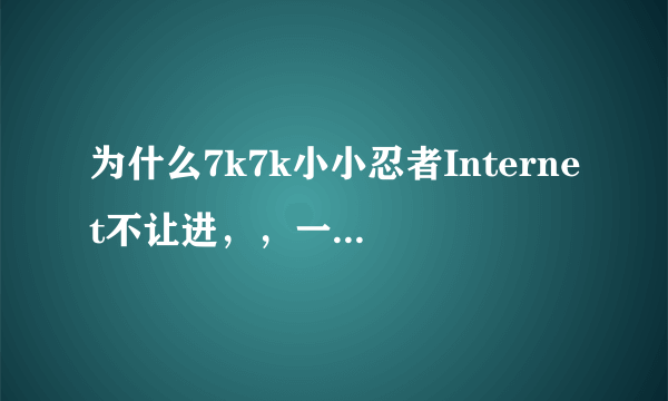 为什么7k7k小小忍者Internet不让进，，一开始还好好的，可以进，后来就变找不到服务器