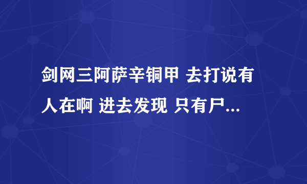 剑网三阿萨辛铜甲 去打说有人在啊 进去发现 只有尸体了 怎么办啊