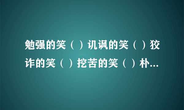 勉强的笑（）讥讽的笑（）狡诈的笑（）挖苦的笑（）朴实的笑（）凶恶的笑（）无意义的笑（）纵情无拘束的