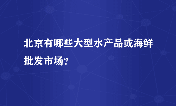 北京有哪些大型水产品或海鲜批发市场？