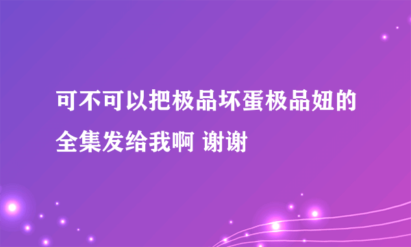 可不可以把极品坏蛋极品妞的全集发给我啊 谢谢