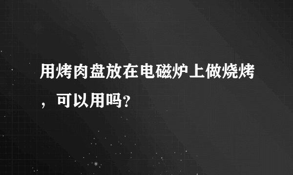 用烤肉盘放在电磁炉上做烧烤，可以用吗？