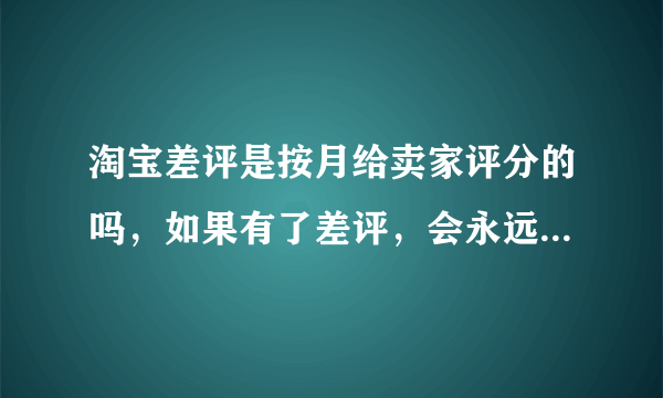 淘宝差评是按月给卖家评分的吗，如果有了差评，会永远都受影响还是只有一个月呢？谢谢!